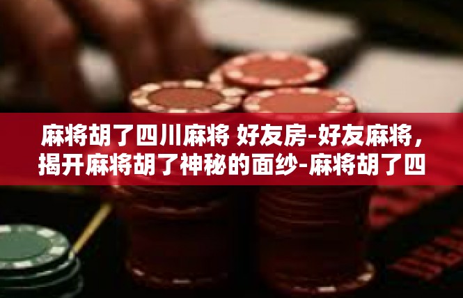 麻将胡了四川麻将 好友房-好友麻将，揭开麻将胡了神秘的面纱-麻将胡了四川麻将 好友房