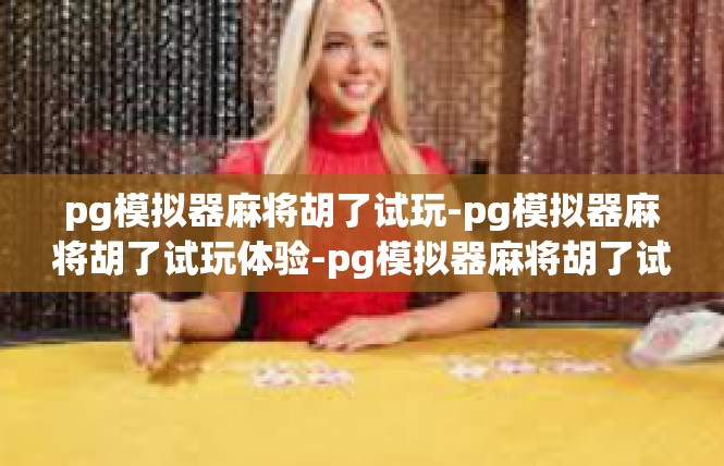 pg模拟器麻将胡了试玩-pg模拟器麻将胡了试玩体验-pg模拟器麻将胡了试玩
