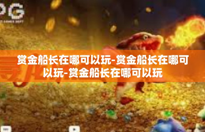 赏金船长在哪可以玩-赏金船长在哪可以玩-赏金船长在哪可以玩