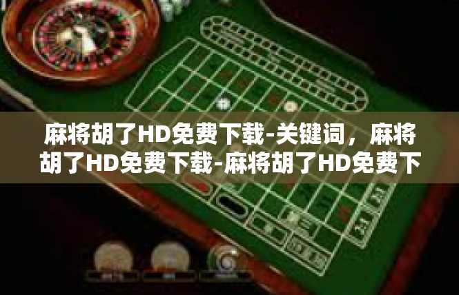 麻将胡了HD免费下载-关键词，麻将胡了HD免费下载-麻将胡了HD免费下载