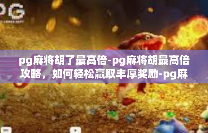 pg麻将胡了最高倍-pg麻将胡最高倍攻略，如何轻松赢取丰厚奖励-pg麻将胡了最高倍