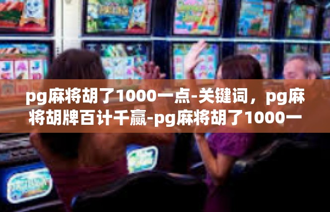 pg麻将胡了1000一点-关键词，pg麻将胡牌百计千赢-pg麻将胡了1000一点