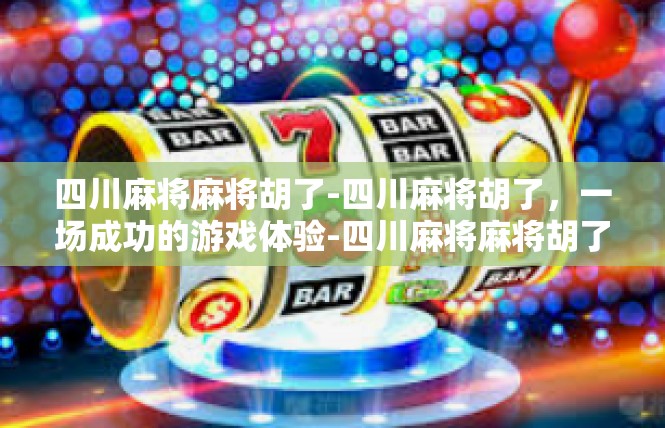 四川麻将麻将胡了-四川麻将胡了，一场成功的游戏体验-四川麻将麻将胡了