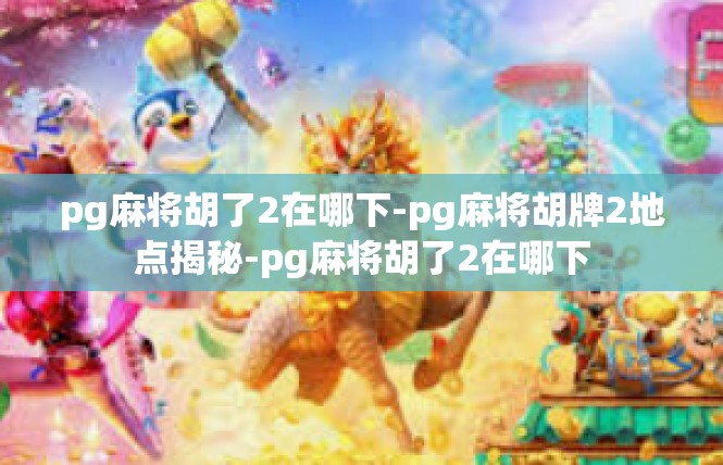 pg麻将胡了2在哪下-pg麻将胡牌2地点揭秘-pg麻将胡了2在哪下
