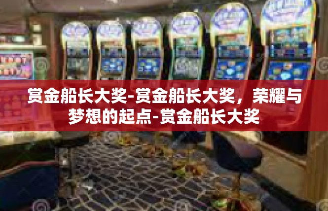 赏金船长大奖-赏金船长大奖，荣耀与梦想的起点-赏金船长大奖