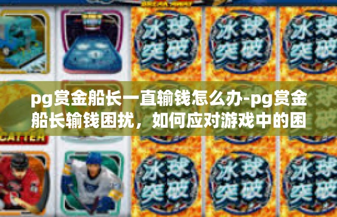 pg赏金船长一直输钱怎么办-pg赏金船长输钱困扰，如何应对游戏中的困境-pg赏金船长一直输钱怎么办