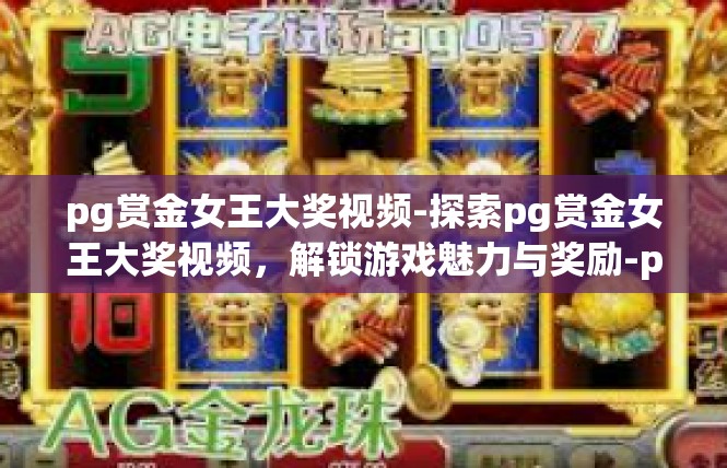 pg赏金女王大奖视频-探索pg赏金女王大奖视频，解锁游戏魅力与奖励-pg赏金女王大奖视频