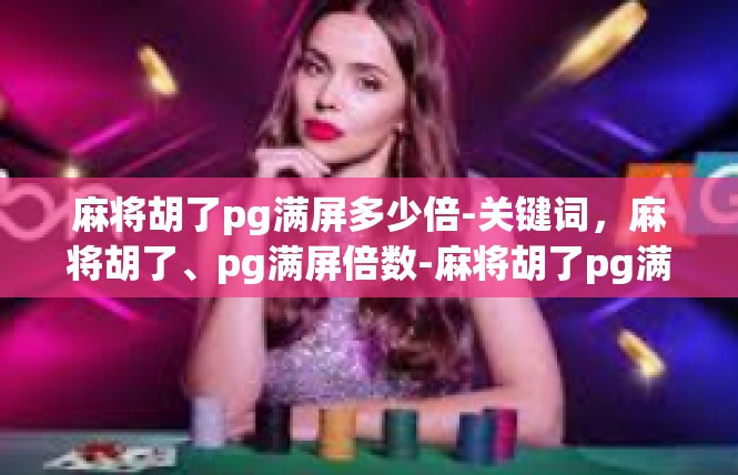 麻将胡了pg满屏多少倍-关键词，麻将胡了、pg满屏倍数-麻将胡了pg满屏多少倍