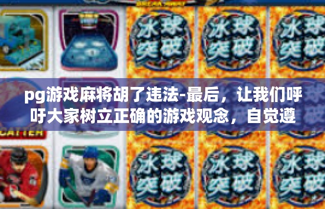 pg游戏麻将胡了违法-最后，让我们呼吁大家树立正确的游戏观念，自觉遵守游戏规则，维护游戏秩序，远离违法违规行为。让我们共同携手，营造一个健康、文明、和谐的网游氛围。pg游戏麻将胡了违法