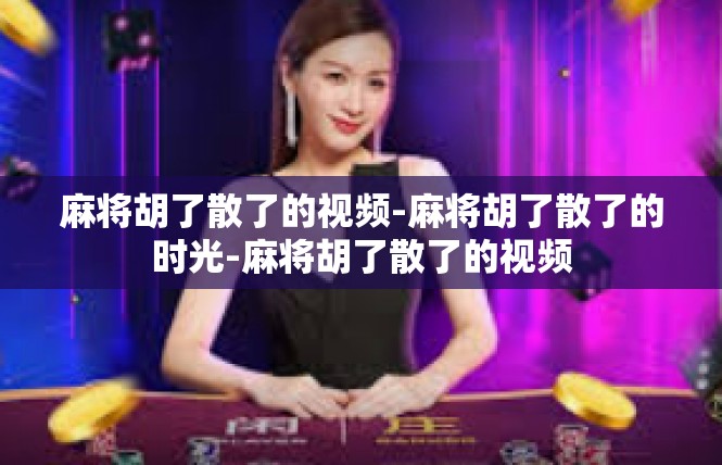 麻将胡了散了的视频-麻将胡了散了的时光-麻将胡了散了的视频