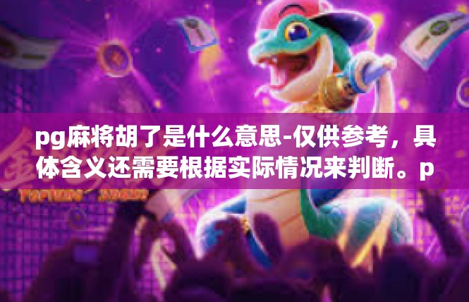 pg麻将胡了是什么意思-仅供参考，具体含义还需要根据实际情况来判断。pg麻将胡了是什么意思