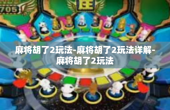 麻将胡了2玩法-麻将胡了2玩法详解-麻将胡了2玩法