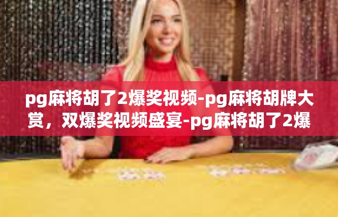 pg麻将胡了2爆奖视频-pg麻将胡牌大赏，双爆奖视频盛宴-pg麻将胡了2爆奖视频