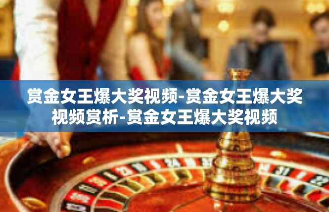 赏金女王爆大奖视频-赏金女王爆大奖视频赏析-赏金女王爆大奖视频
