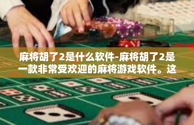 麻将胡了2是什么软件-麻将胡了2是一款非常受欢迎的麻将游戏软件。这款软件以其丰富的游戏玩法、流畅的操作体验和精准的胡牌预测功能而备受玩家喜爱。麻将胡了2是什么软件