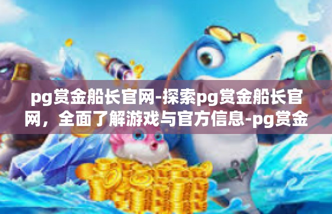 pg赏金船长官网-探索pg赏金船长官网，全面了解游戏与官方信息-pg赏金船长官网