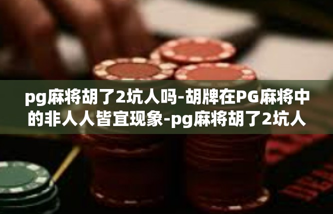 pg麻将胡了2坑人吗-胡牌在PG麻将中的非人人皆宜现象-pg麻将胡了2坑人吗