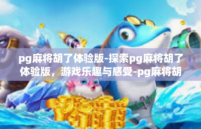 pg麻将胡了体验版-探索pg麻将胡了体验版，游戏乐趣与感受-pg麻将胡了体验版