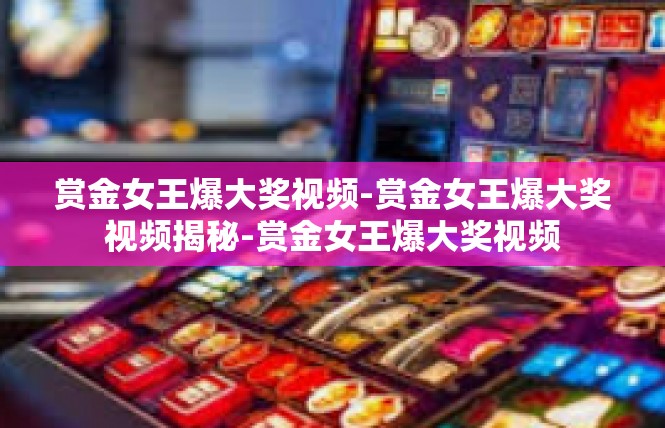 赏金女王爆大奖视频-赏金女王爆大奖视频揭秘-赏金女王爆大奖视频