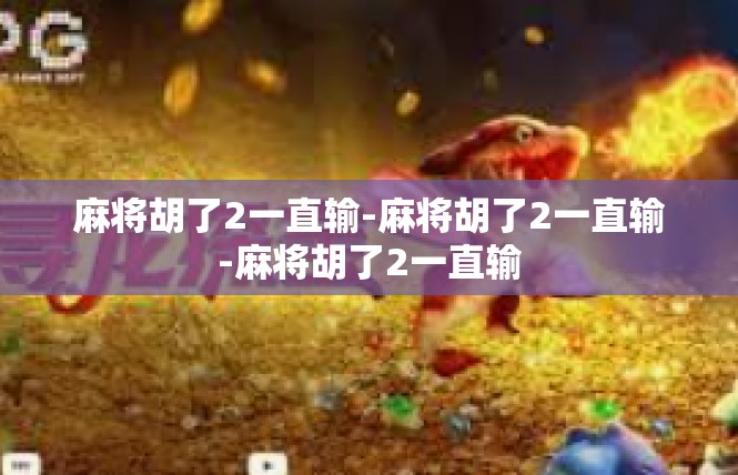 麻将胡了2一直输-麻将胡了2一直输-麻将胡了2一直输