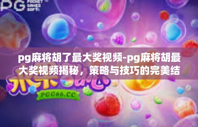pg麻将胡了最大奖视频-pg麻将胡最大奖视频揭秘，策略与技巧的完美结合-pg麻将胡了最大奖视频