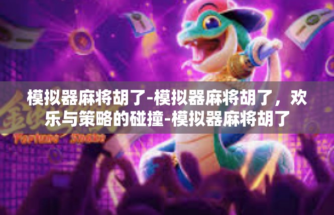 模拟器麻将胡了-模拟器麻将胡了，欢乐与策略的碰撞-模拟器麻将胡了