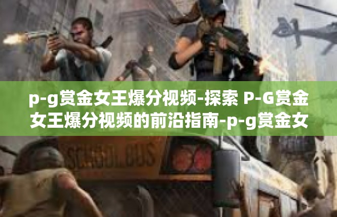 p-g赏金女王爆分视频-探索 P-G赏金女王爆分视频的前沿指南-p-g赏金女王爆分视频