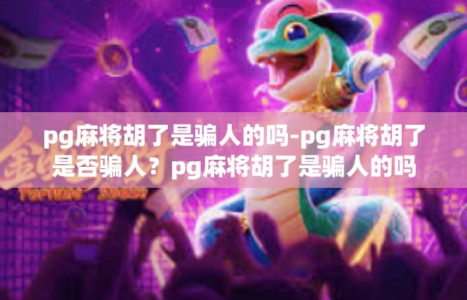 pg麻将胡了是骗人的吗-pg麻将胡了是否骗人？pg麻将胡了是骗人的吗
