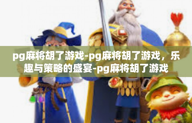 pg麻将胡了游戏-pg麻将胡了游戏，乐趣与策略的盛宴-pg麻将胡了游戏