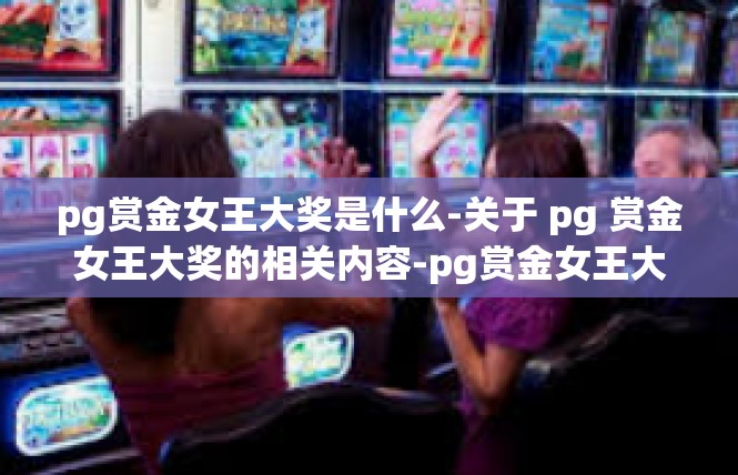 pg赏金女王大奖是什么-关于 pg 赏金女王大奖的相关内容-pg赏金女王大奖是什么