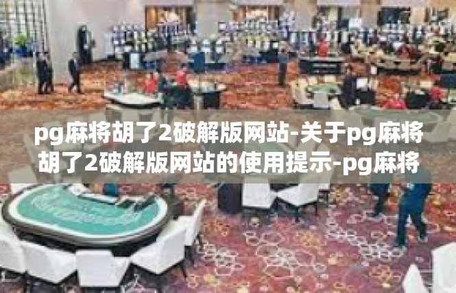 pg麻将胡了2破解版网站-关于pg麻将胡了2破解版网站的使用提示-pg麻将胡了2破解版网站