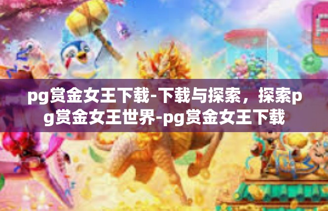 pg赏金女王下载-下载与探索，探索pg赏金女王世界-pg赏金女王下载