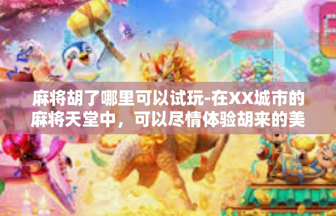 麻将胡了哪里可以试玩-在XX城市的麻将天堂中，可以尽情体验胡来的美妙-麻将胡了哪里可以试玩