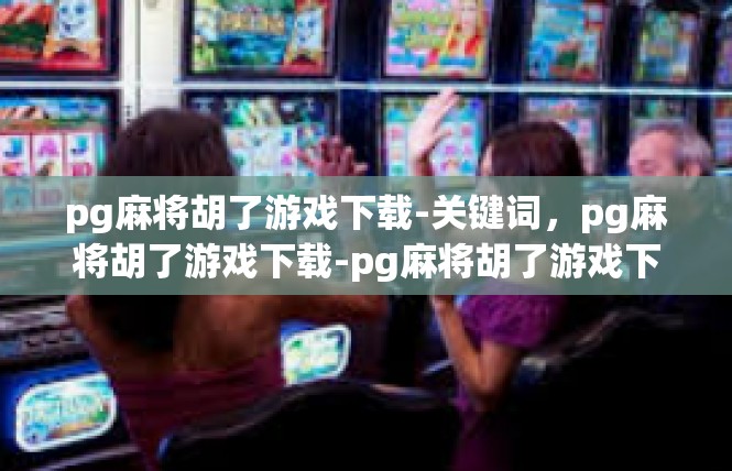 pg麻将胡了游戏下载-关键词，pg麻将胡了游戏下载-pg麻将胡了游戏下载