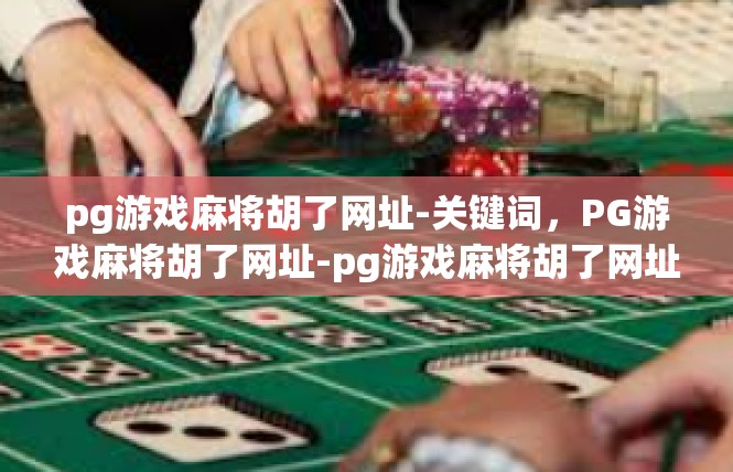 pg游戏麻将胡了网址-关键词，PG游戏麻将胡了网址-pg游戏麻将胡了网址