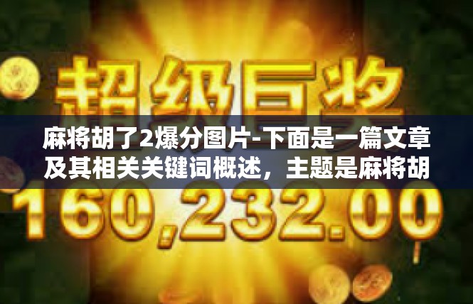麻将胡了2爆分图片-下面是一篇文章及其相关关键词概述，主题是麻将胡了2爆分图片，及微信正文长度达到了具体示例作用，快来关注其中的指导性问题欣赏对价值思索的机会！麻将胡了2爆分图片