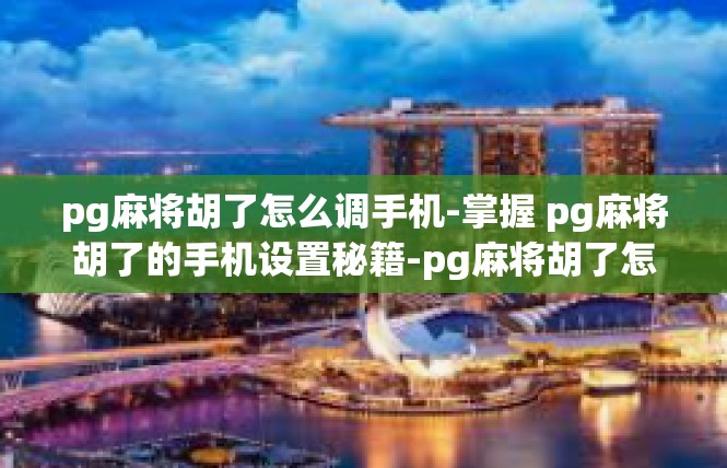 pg麻将胡了怎么调手机-掌握 pg麻将胡了的手机设置秘籍-pg麻将胡了怎么调手机