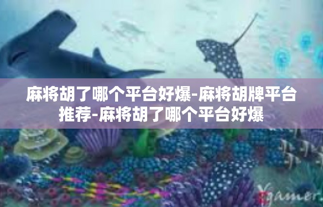 麻将胡了哪个平台好爆-麻将胡牌平台推荐-麻将胡了哪个平台好爆
