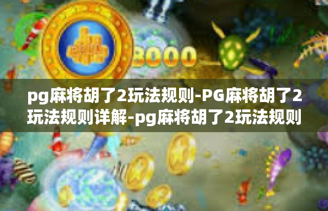 pg麻将胡了2玩法规则-PG麻将胡了2玩法规则详解-pg麻将胡了2玩法规则