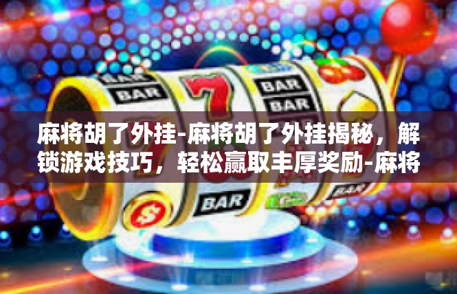 麻将胡了外挂-麻将胡了外挂揭秘，解锁游戏技巧，轻松赢取丰厚奖励-麻将胡了外挂