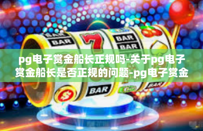 pg电子赏金船长正规吗-关于pg电子赏金船长是否正规的问题-pg电子赏金船长正规吗