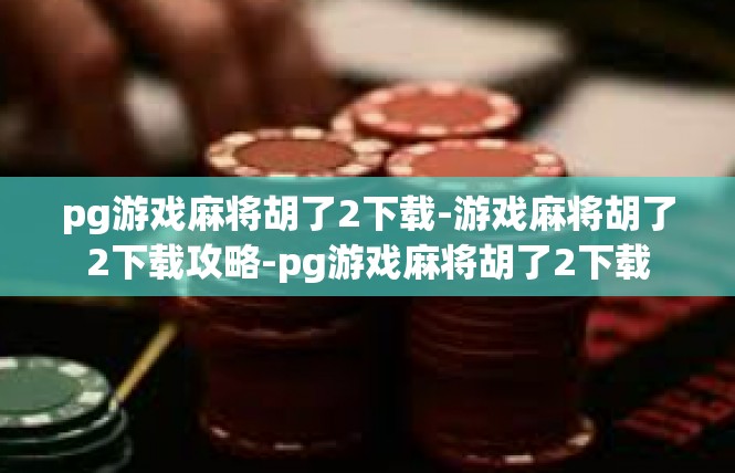 pg游戏麻将胡了2下载-游戏麻将胡了2下载攻略-pg游戏麻将胡了2下载