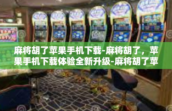 麻将胡了苹果手机下载-麻将胡了，苹果手机下载体验全新升级-麻将胡了苹果手机下载