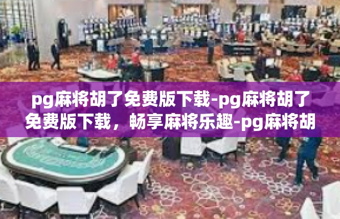 pg麻将胡了免费版下载-pg麻将胡了免费版下载，畅享麻将乐趣-pg麻将胡了免费版下载