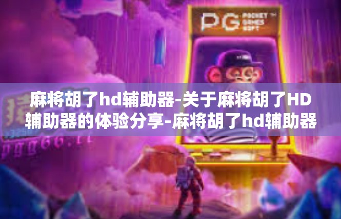 麻将胡了hd辅助器-关于麻将胡了HD辅助器的体验分享-麻将胡了hd辅助器
