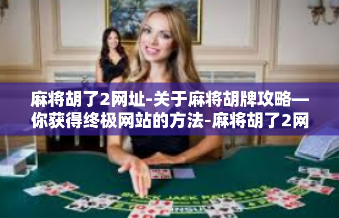 麻将胡了2网址-关于麻将胡牌攻略—你获得终极网站的方法-麻将胡了2网址