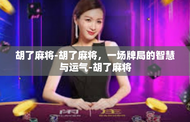 胡了麻将-胡了麻将，一场牌局的智慧与运气-胡了麻将