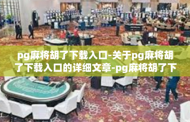 pg麻将胡了下载入口-关于pg麻将胡了下载入口的详细文章-pg麻将胡了下载入口