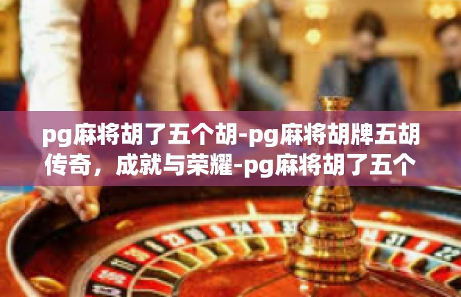 pg麻将胡了五个胡-pg麻将胡牌五胡传奇，成就与荣耀-pg麻将胡了五个胡