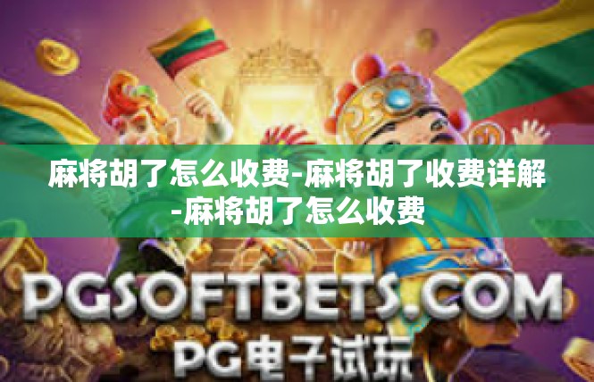 麻将胡了怎么收费-麻将胡了收费详解-麻将胡了怎么收费